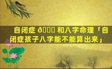 自闭症 🐋 和八字命理「自闭症孩子八字能不能算出来」